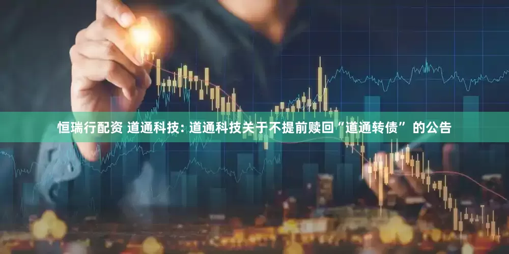 恒瑞行配资 道通科技: 道通科技关于不提前赎回“道通转债” 的公告