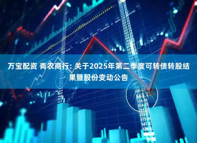 万宝配资 青农商行: 关于2025年第二季度可转债转股结果暨股份变动公告