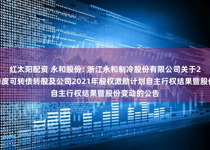 红太阳配资 永和股份: 浙江永和制冷股份有限公司关于2025年第二季度可转债转股及公司2021年股权激励计划自主行权结果暨股份变动的公告