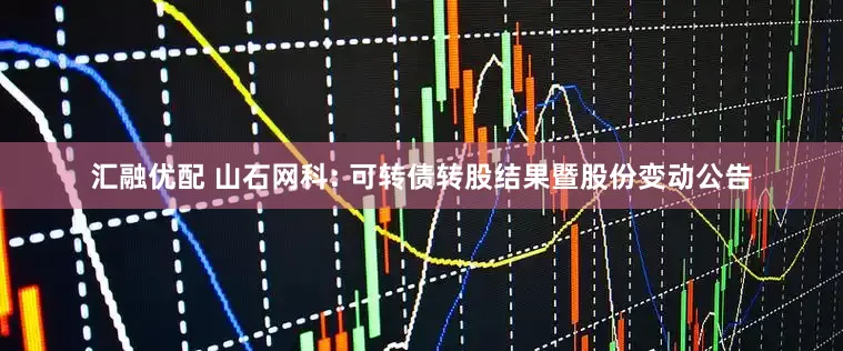 汇融优配 山石网科: 可转债转股结果暨股份变动公告