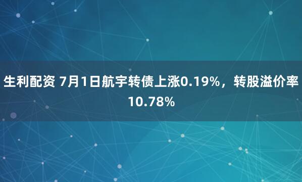 生利配资 7月1日航宇转债上涨0.19%，转股溢价率10.78%