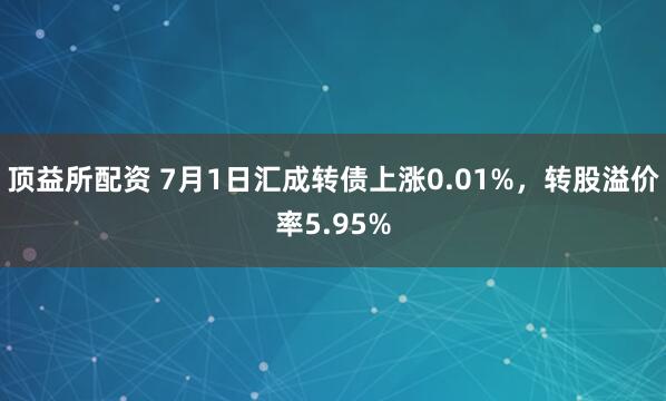 顶益所配资 7月1日汇成转债上涨0.01%，转股溢价率5.95%
