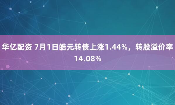 华亿配资 7月1日皓元转债上涨1.44%，转股溢价率14.08%