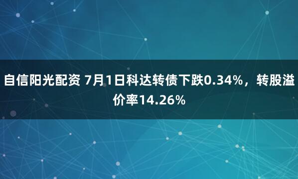 自信阳光配资 7月1日科达转债下跌0.34%，转股溢价率14.26%