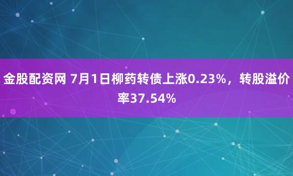 金股配资网 7月1日柳药转债上涨0.23%，转股溢价率37.54%