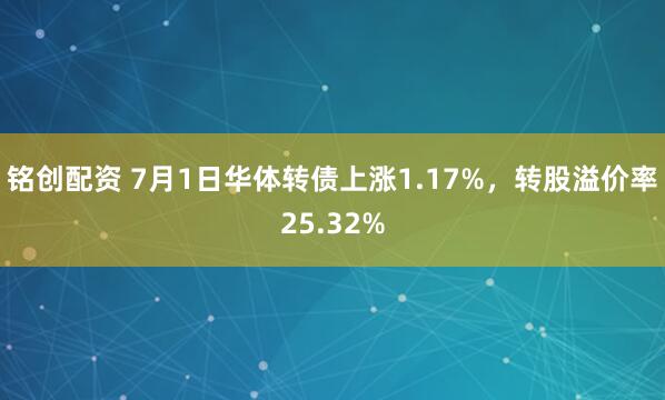 铭创配资 7月1日华体转债上涨1.17%，转股溢价率25.32%