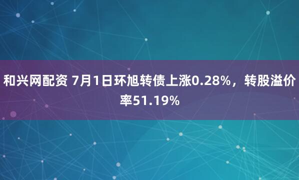 和兴网配资 7月1日环旭转债上涨0.28%，转股溢价率51.19%