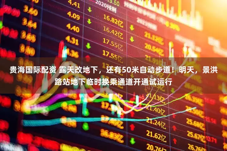 贵海国际配资 露天改地下，还有50米自动步道！明天，景洪路站地下临时换乘通道开通试运行