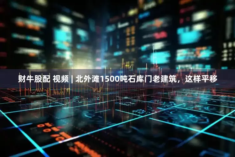 财牛股配 视频 | 北外滩1500吨石库门老建筑，这样平移