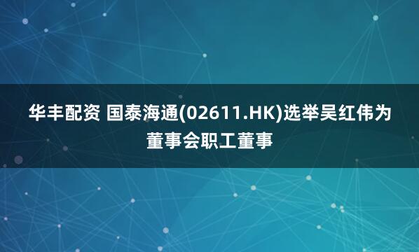华丰配资 国泰海通(02611.HK)选举吴红伟为董事会职工董事