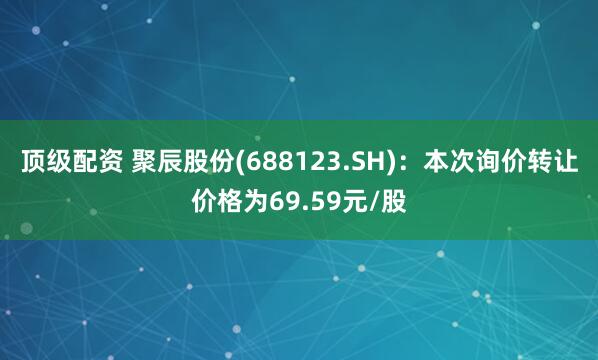 顶级配资 聚辰股份(688123.SH)：本次询价转让价格为69.59元/股