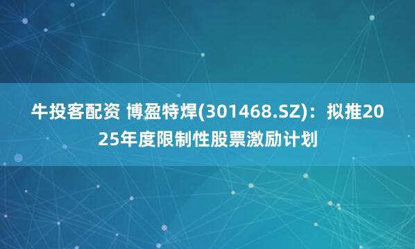 牛投客配资 博盈特焊(301468.SZ)：拟推2025年度限制性股票激励计划