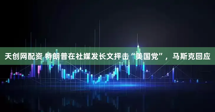 天创网配资 特朗普在社媒发长文抨击“美国党”，马斯克回应