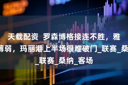 天载配资  罗森博格接连不胜，雅罗后场薄弱，玛丽港上半场很难破门_联赛_桑纳_客场