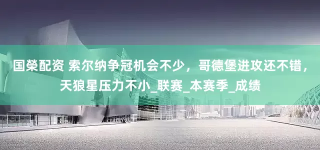 国榮配资 索尔纳争冠机会不少，哥德堡进攻还不错，天狼星压力不小_联赛_本赛季_成绩