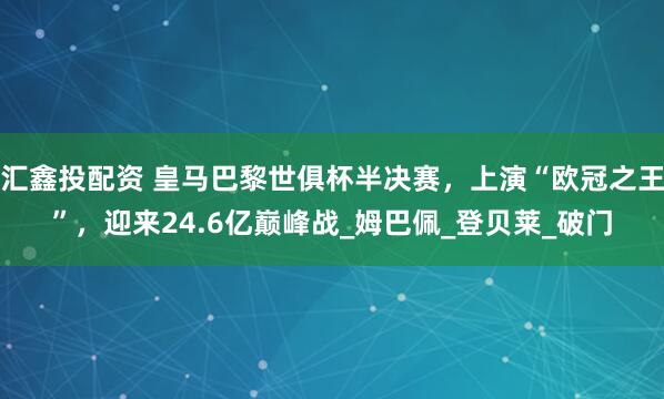 汇鑫投配资 皇马巴黎世俱杯半决赛，上演“欧冠之王”，迎来24.6亿巅峰战_姆巴佩_登贝莱_破门