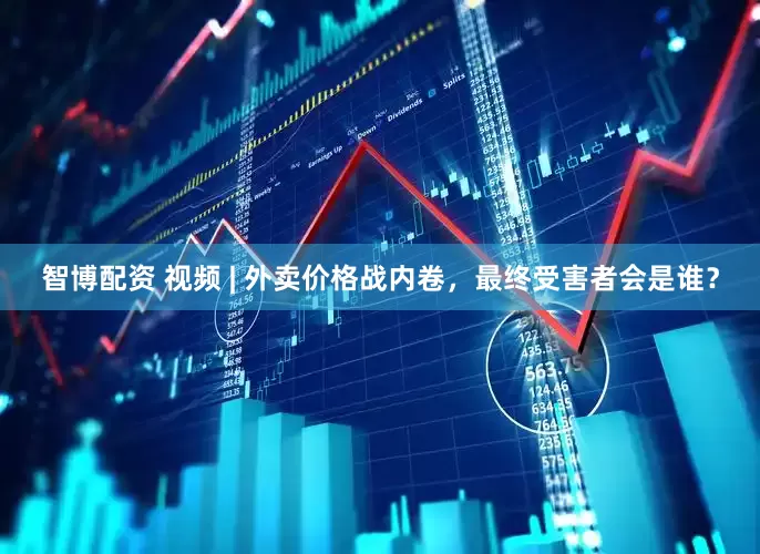 智博配资 视频 | 外卖价格战内卷，最终受害者会是谁？