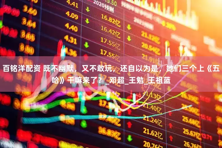 百铭洋配资 既不幽默，又不敢玩，还自以为是，她们三个上《五哈》干嘛来了？_邓超_王勉_王祖蓝