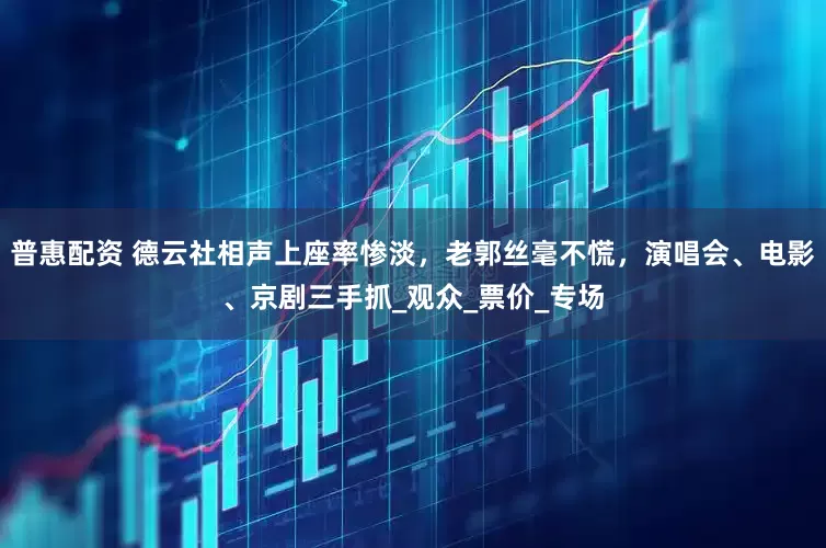 普惠配资 德云社相声上座率惨淡，老郭丝毫不慌，演唱会、电影、京剧三手抓_观众_票价_专场
