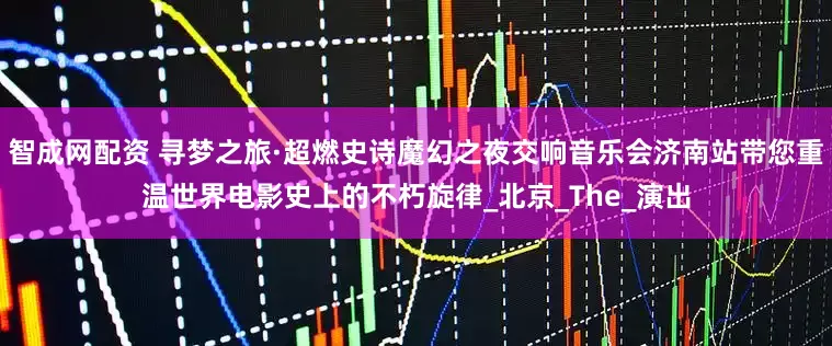 智成网配资 寻梦之旅·超燃史诗魔幻之夜交响音乐会济南站带您重温世界电影史上的不朽旋律_北京_The_演出