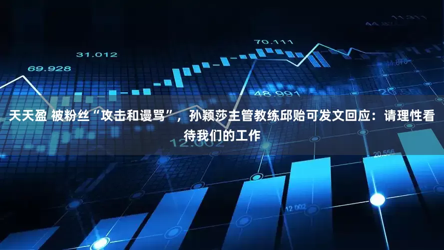 天天盈 被粉丝“攻击和谩骂”，孙颖莎主管教练邱贻可发文回应：请理性看待我们的工作