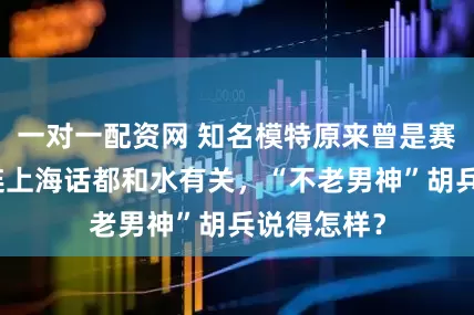 一对一配资网 知名模特原来曾是赛艇国手！连上海话都和水有关，“不老男神”胡兵说得怎样？
