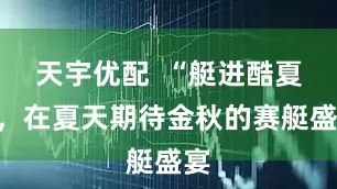 天宇优配  “艇进酷夏”，在夏天期待金秋的赛艇盛宴