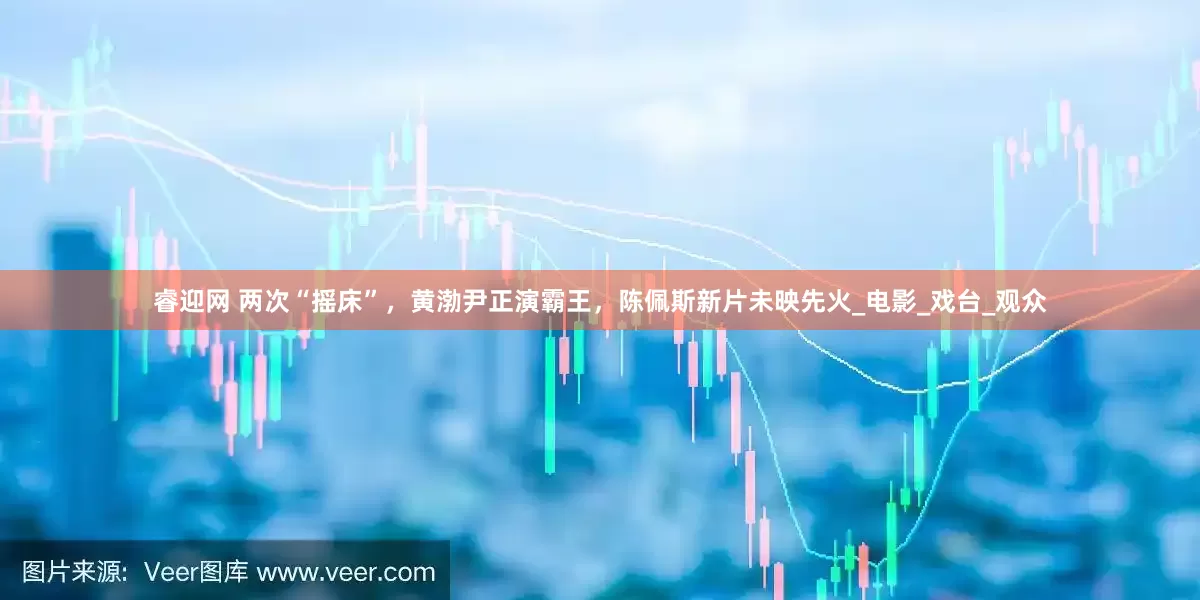 睿迎网 两次“摇床”，黄渤尹正演霸王，陈佩斯新片未映先火_电影_戏台_观众