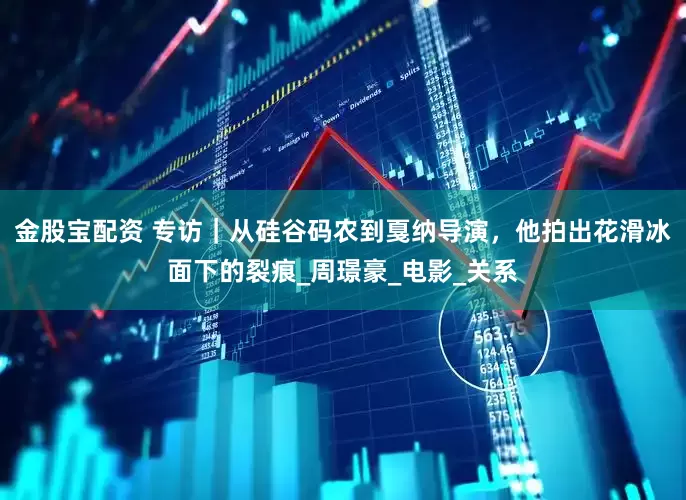 金股宝配资 专访｜从硅谷码农到戛纳导演，他拍出花滑冰面下的裂痕_周璟豪_电影_关系