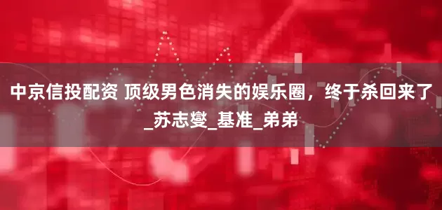 中京信投配资 顶级男色消失的娱乐圈，终于杀回来了_苏志燮_基准_弟弟