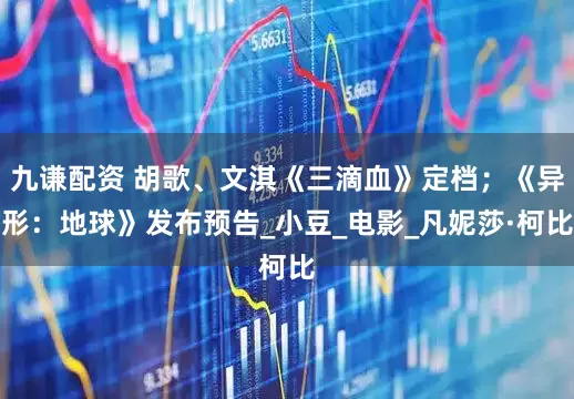 九谦配资 胡歌、文淇《三滴血》定档；《异形：地球》发布预告_小豆_电影_凡妮莎·柯比