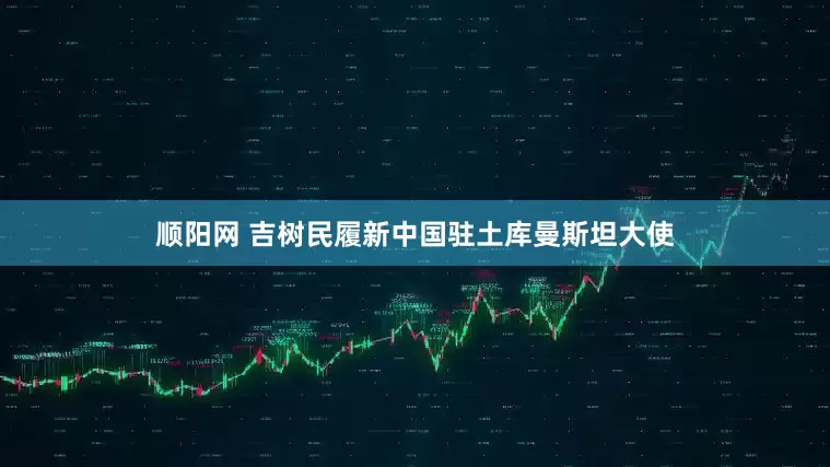 顺阳网 吉树民履新中国驻土库曼斯坦大使