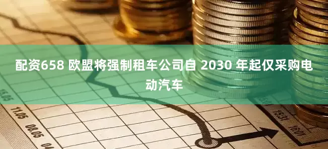 配资658 欧盟将强制租车公司自 2030 年起仅采购电动汽车