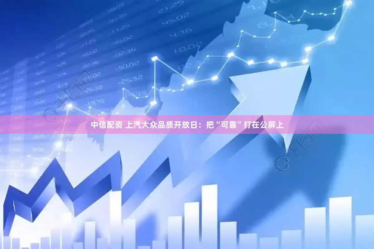 中信配资 上汽大众品质开放日：把“可靠”打在公屏上