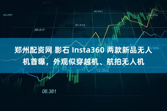 郑州配资网 影石 Insta360 两款新品无人机首曝，外观似穿越机、航拍无人机