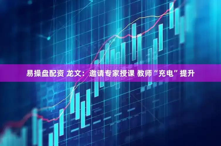易操盘配资 龙文：邀请专家授课 教师“充电”提升