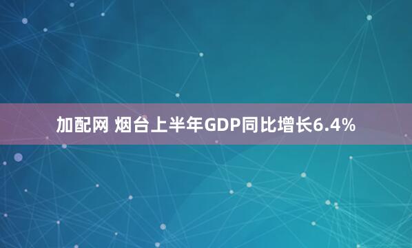 加配网 烟台上半年GDP同比增长6.4%