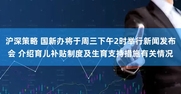 沪深策略 国新办将于周三下午2时举行新闻发布会 介绍育儿补贴制度及生育支持措施有关情况