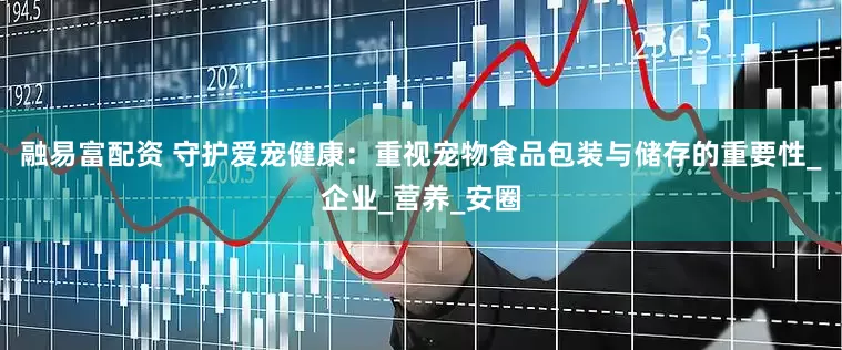 融易富配资 守护爱宠健康：重视宠物食品包装与储存的重要性_企业_营养_安圈
