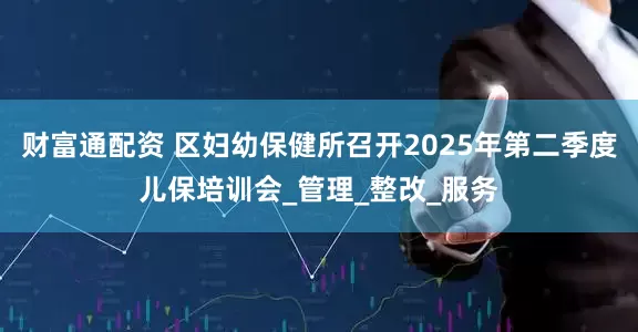 财富通配资 区妇幼保健所召开2025年第二季度儿保培训会_管理_整改_服务