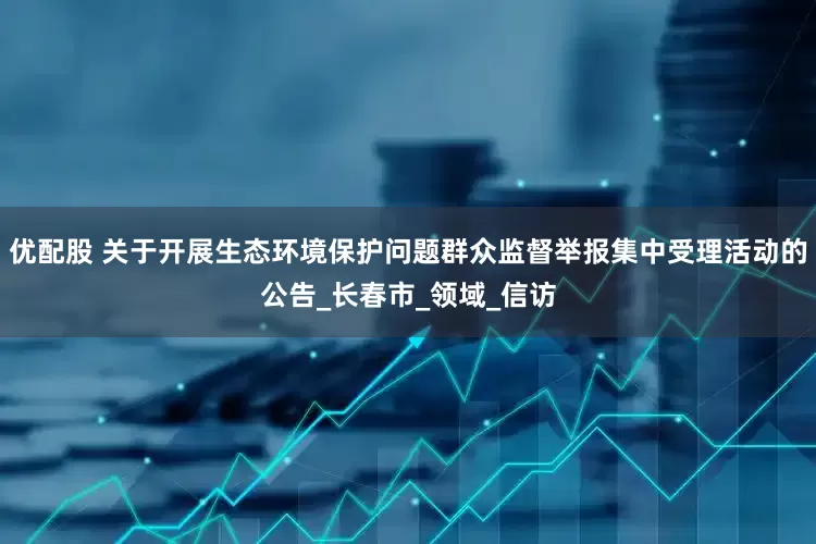 优配股 关于开展生态环境保护问题群众监督举报集中受理活动的公告_长春市_领域_信访