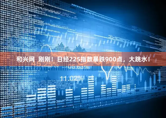 和兴网  刚刚！日经225指数暴跌900点，大跳水！