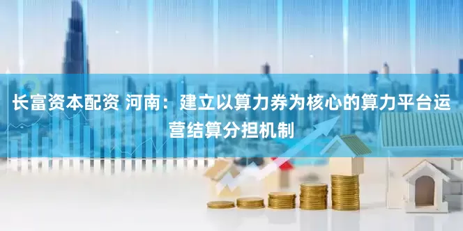 长富资本配资 河南：建立以算力券为核心的算力平台运营结算分担机制