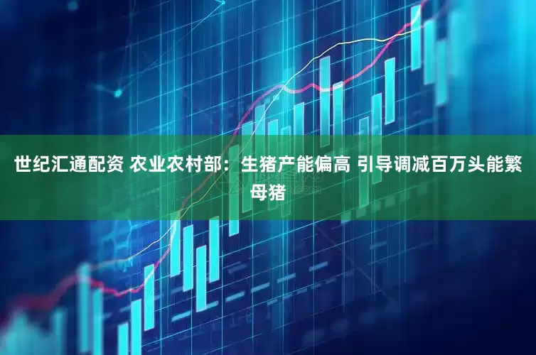 世纪汇通配资 农业农村部：生猪产能偏高 引导调减百万头能繁母猪