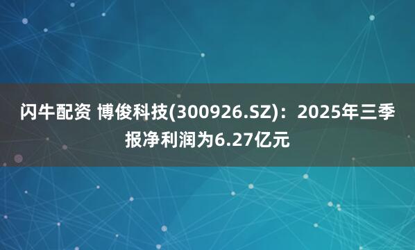 闪牛配资 博俊科技(300926.SZ)：2025年三季报净利润为6.27亿元