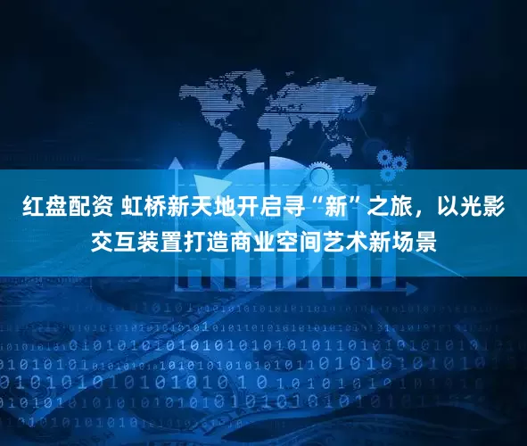 红盘配资 虹桥新天地开启寻“新”之旅，以光影交互装置打造商业空间艺术新场景