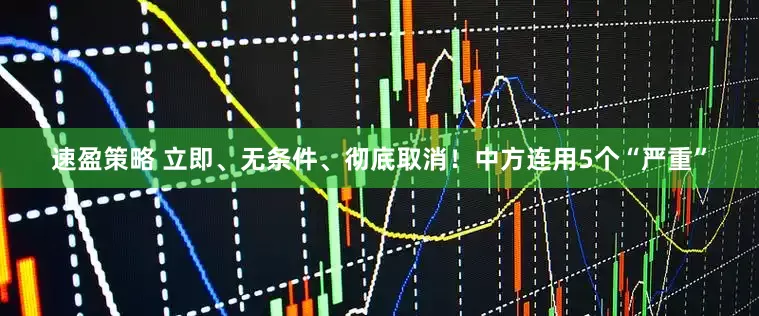 速盈策略 立即、无条件、彻底取消！中方连用5个“严重”