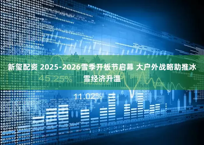 新玺配资 2025-2026雪季开板节启幕 大户外战略助推冰雪经济升温