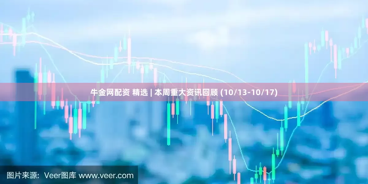 牛金网配资 精选 | 本周重大资讯回顾 (10/13-10/17)
