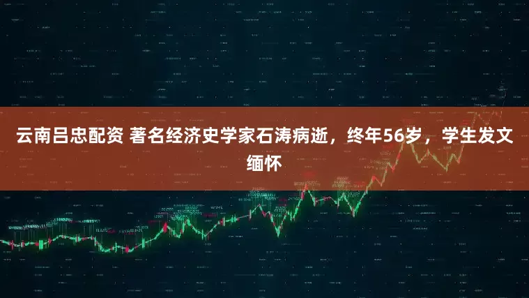 云南吕忠配资 著名经济史学家石涛病逝，终年56岁，学生发文缅怀